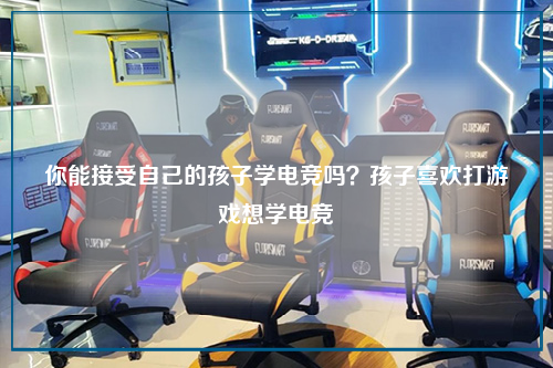 你能接受自己的孩子学电竞吗？孩子喜欢打游戏想学电竞